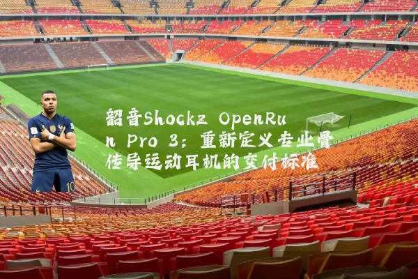 韶音Shockz OpenRun Pro 3:重新定义专业骨传导运动耳机的交付标准