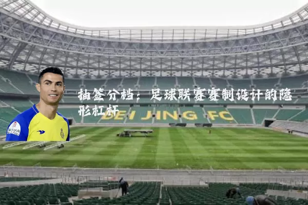 抽签分档:足球联赛赛制设计的隐形杠杆