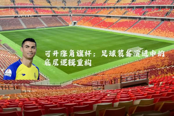 可升降角旗杆:足球装备演进中的底层逻辑重构