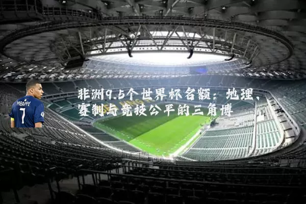 非洲9.5个世界杯名额：地理、赛制与竞技公平的三角博弈
