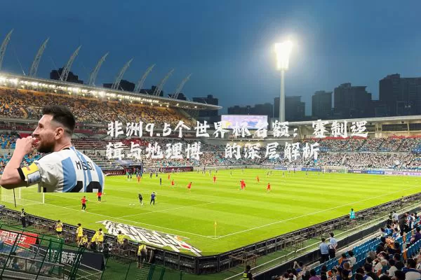 非洲9.5个世界杯名额:赛制逻辑与地理博弈的深层解析