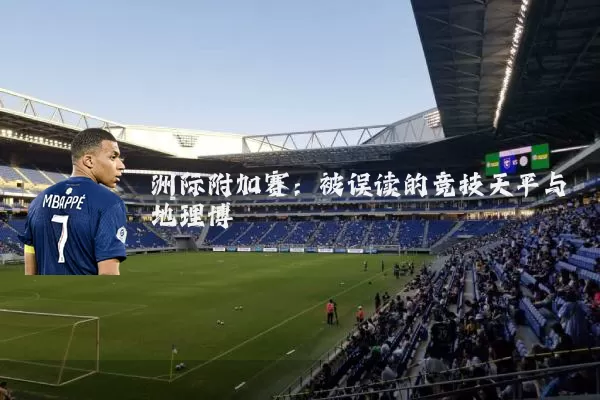 洲际附加赛:被误读的竞技天平与地理博弈