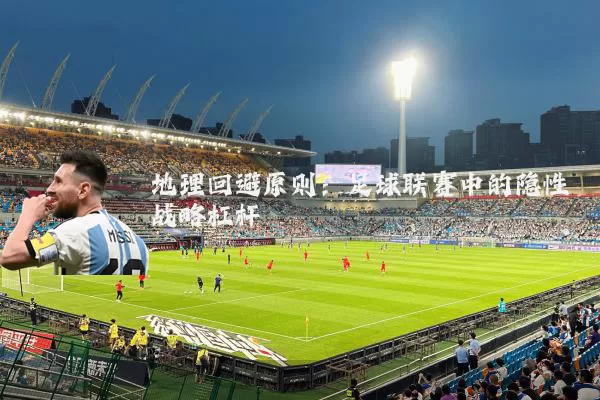 地理回避原则:足球联赛中的隐性战略杠杆