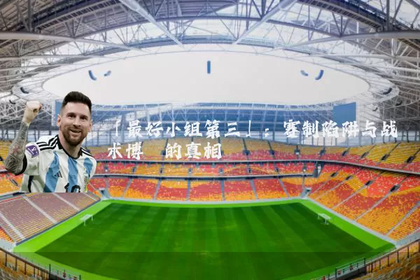 「最好小组第三」:赛制陷阱与战术博弈的真相