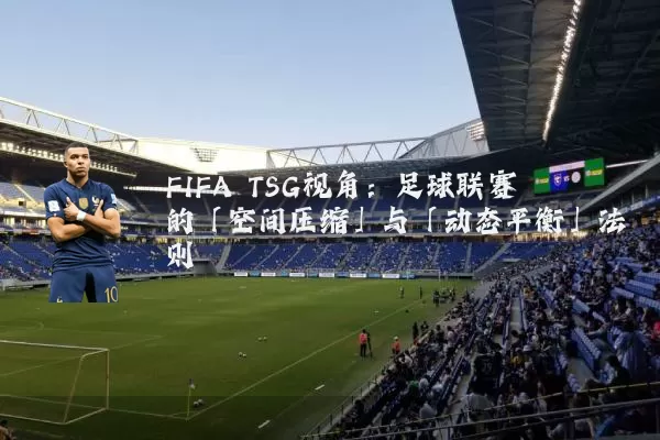 FIFA TSG视角:足球联赛的「空间压缩」与「动态平衡」法则