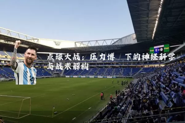 点球大战:压力博弈下的神经科学与战术解构