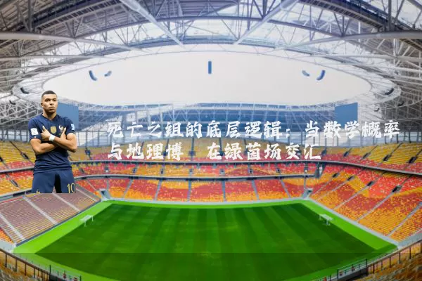 死亡之组的底层逻辑：当数学概率与地理博弈在绿茵场交汇