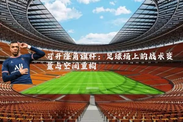 可升降角旗杆:足球场上的战术变量与空间重构