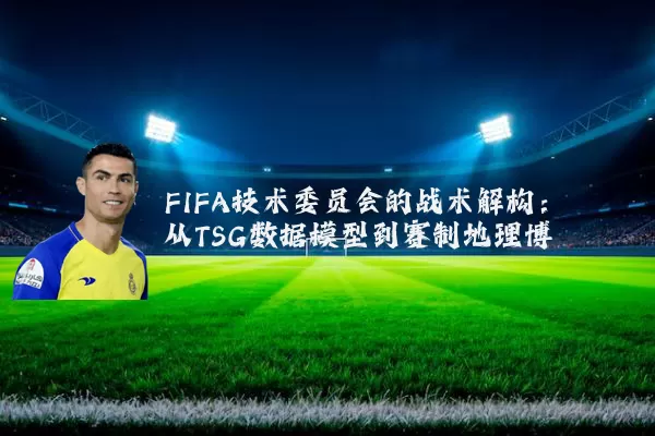 FIFA技术委员会的战术解构:从TSG数据模型到赛制地理博弈