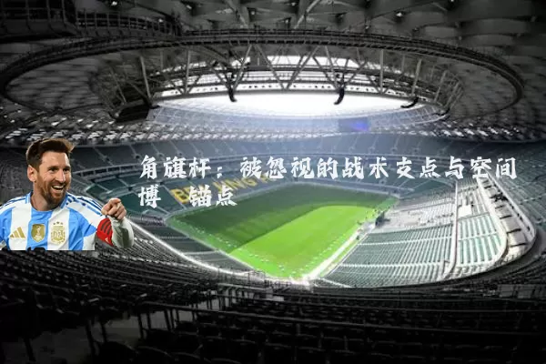 角旗杆:被忽视的战术支点与空间博弈锚点