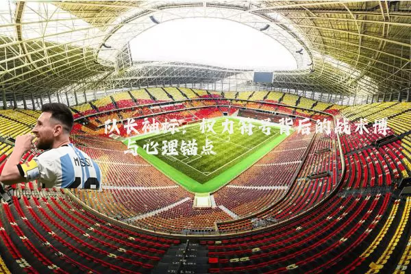 队长袖标:权力符号背后的战术博弈与心理锚点