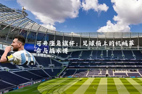 可升降角旗杆:足球场上的机械革命与战术博弈