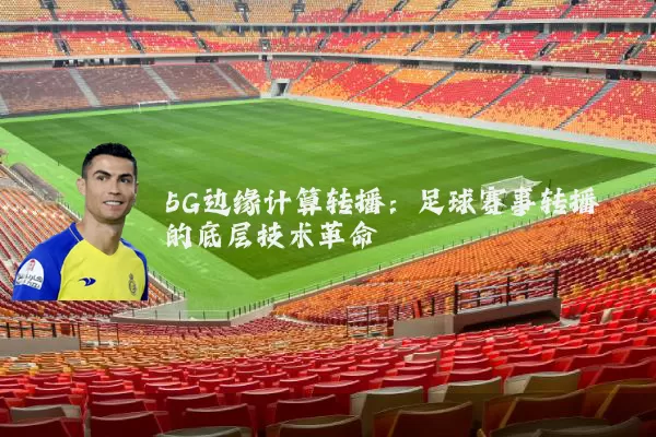 5G边缘计算转播:足球赛事转播的底层技术革命