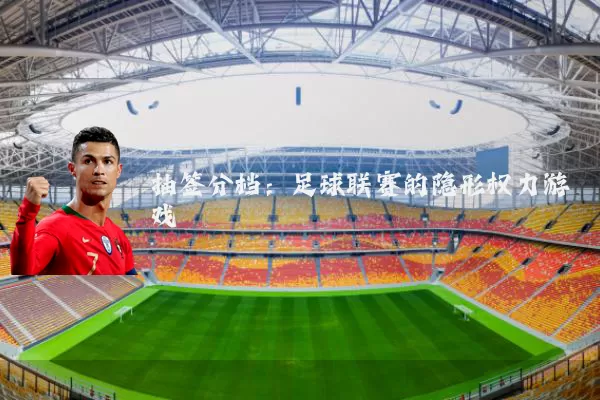 抽签分档:足球联赛的隐形权力游戏