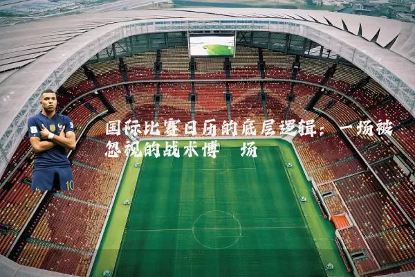 国际比赛日历的底层逻辑:一场被忽视的战术博弈场