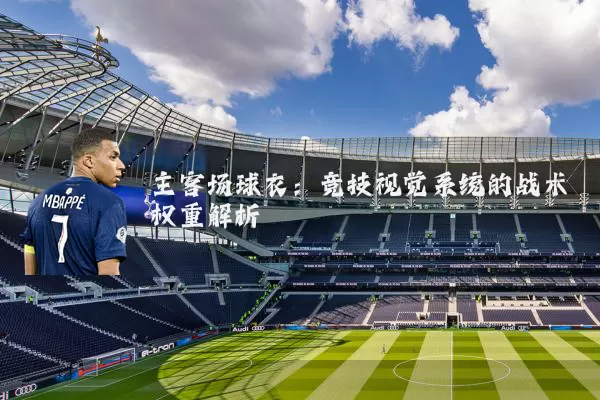 主客场球衣:竞技视觉系统的战术权重解析