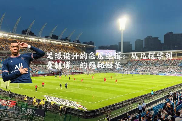 足球设计的底层逻辑:从几何学到赛制博弈的隐秘链条